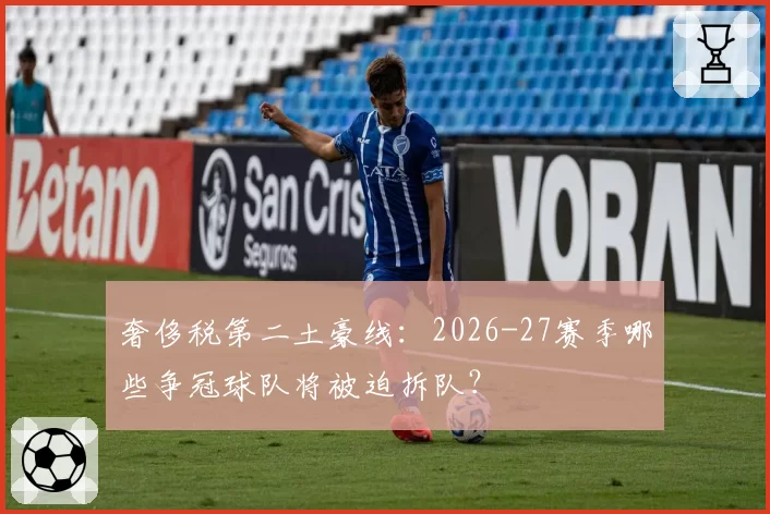 奢侈税第二土豪线:2026-27赛季哪些争冠球队将被迫拆队?