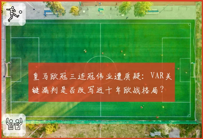 皇马欧冠三连冠伟业遭质疑：VAR关键漏判是否改写近十年欧战格局？